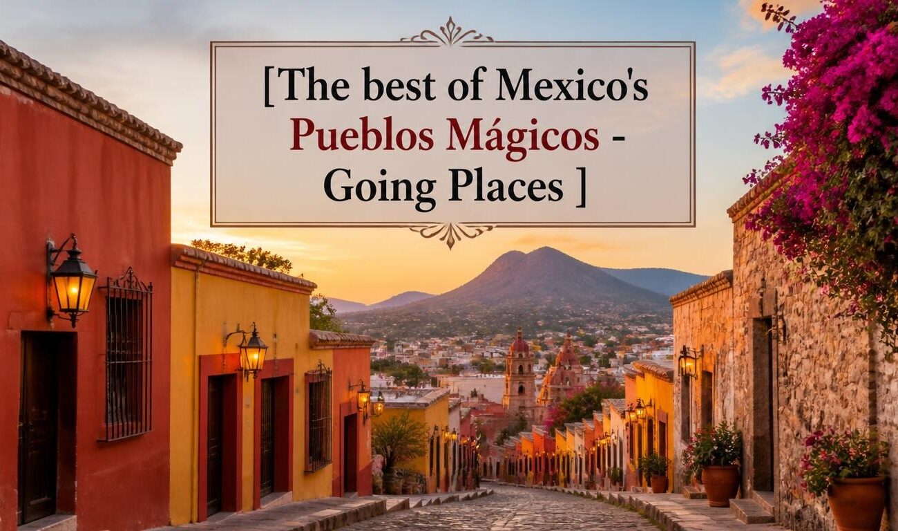 The best of Mexico’s Pueblos Mágicos – Going Places 